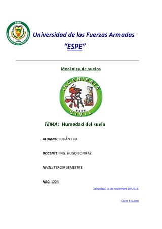 Universidad de las Fuerzas Armadas
“ESPE”
Mecánica de suelos
TEMA: Humedad del suelo
ALUMNO: JULIÁN COX
DOCENTE: ING. HUGO BONIFAZ
NIVEL: TERCER SEMESTRE
NRC: 1223
Sangolquí, 05 de noviembre del 2015.
Quito-Ecuador
 