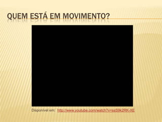QUEM ESTÁ EM MOVIMENTO?
Disponível em: http://www.youtube.com/watch?v=ssS9k2RK-XE
 