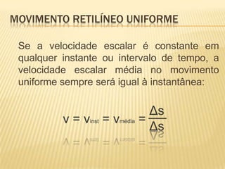 MOVIMENTO RETILÍNEO UNIFORME
Se a velocidade escalar é constante em
qualquer instante ou intervalo de tempo, a
velocidade escalar média no movimento
uniforme sempre será igual à instantânea:
 