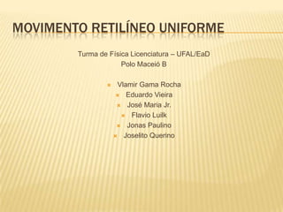 Turma de Física Licenciatura – UFAL/EaD
Polo Maceió B
 Vlamir Gama Rocha
 Eduardo Vieira
 José Maria Jr.
 Flavio Luilk
 Jonas Paulino
 Joselito Querino
MOVIMENTO RETILÍNEO UNIFORME
 
