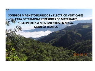 SONDEOS MAGNETOTELÚRICOS Y ELECTRICO VERTICALES 
PARA DETERMINAR ESPESORES DE MATERIALES 
SUSCEPTIBLES A MOVIMIENTOS EN MASA. 
MODELO TEORICO 
 