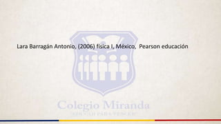 Lara Barragán Antonio, (2006) física I, México, Pearson educación
 
