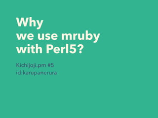 Why
we use mruby
with Perl5?
Kichijoji.pm #5
id:karupanerura
 