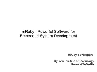 mRuby - Powerful Software for
Embedded System Development



                            mruby developers
                  Kyushu Institute of Technology
                               Kazuaki TANAKA
 