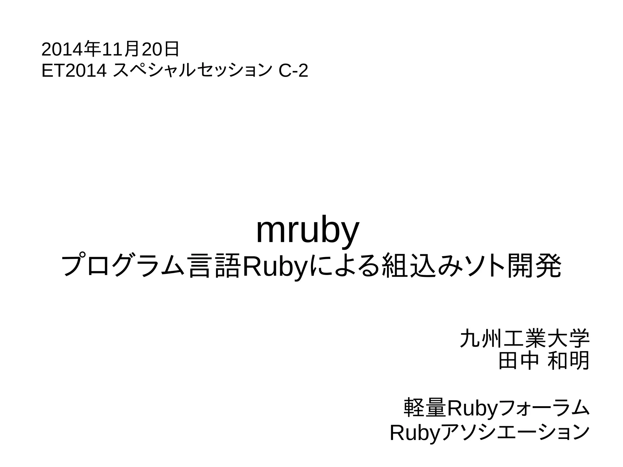 mruby 
プログラム言語Rubyによる組込みソト開発 
九州工業大学 
田中 和明 
軽量Rubyフォーラム 
Rubyアソシエーション 
2014年11月20日 
ET2014 スペシャルセッション C-2 
 