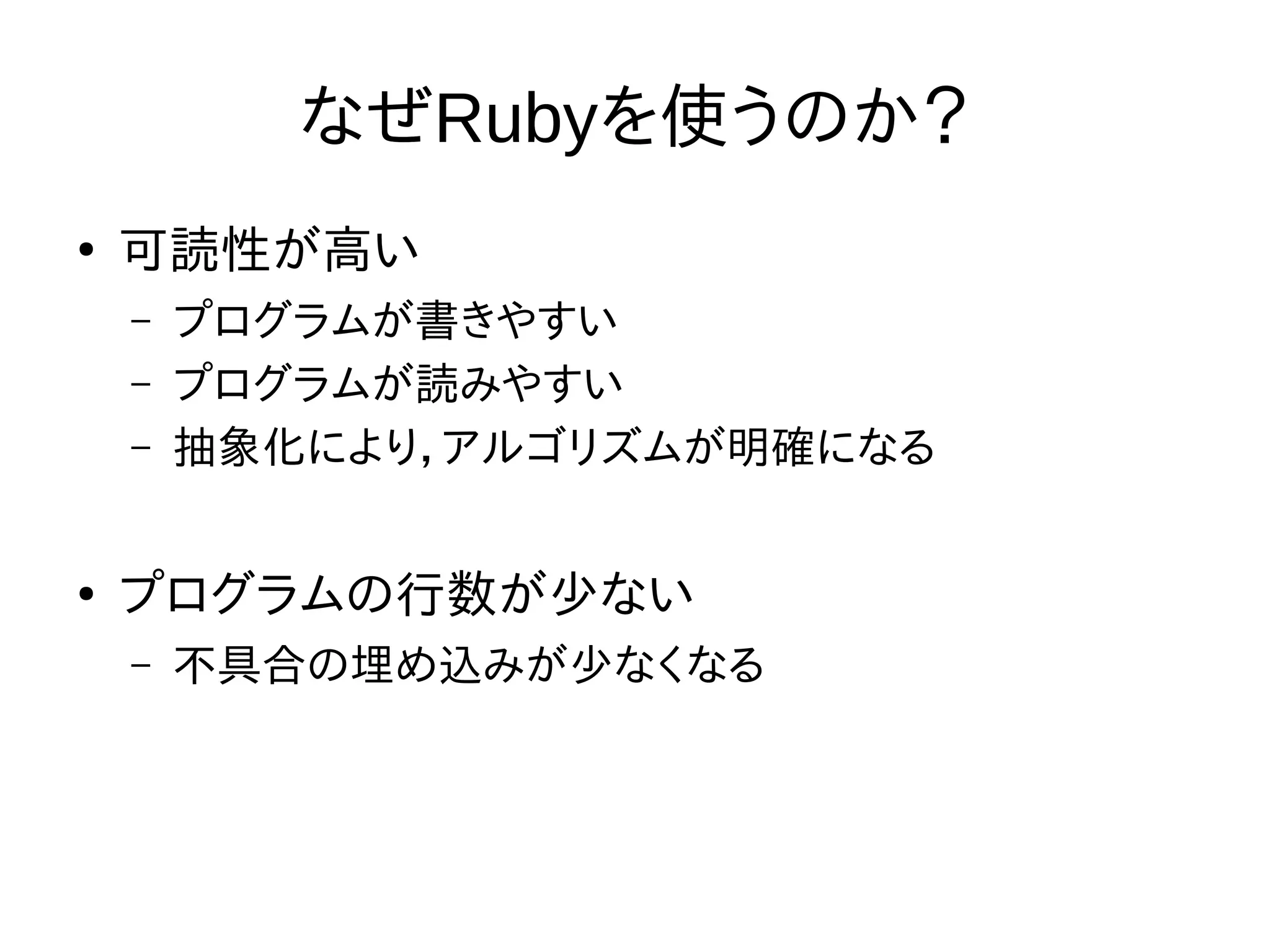 なぜRubyを使うのか？ 
● 可読性が高い 
– プログラムが書きやすい 
– プログラムが読みやすい 
– 抽象化により，アルゴリズムが明確になる 
● プログラムの行数が少ない 
– 不具合の埋め込みが少なくなる 
 