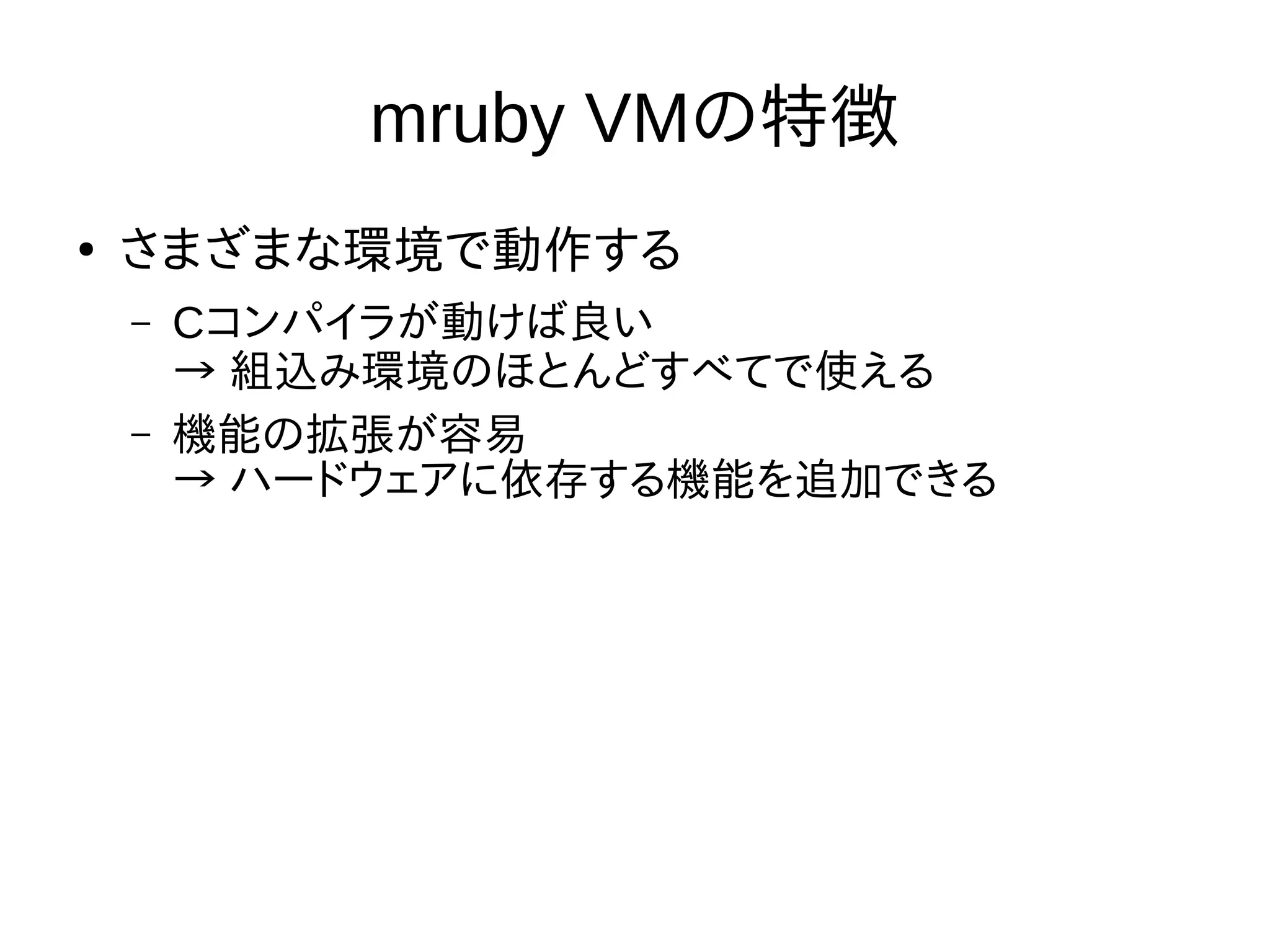 mruby VMの特徴 
● さまざまな環境で動作する 
– Cコンパイラが動けば良い 
→ 組込み環境のほとんどすべてで使える 
– 機能の拡張が容易 
→ ハードウェアに依存する機能を追加できる 
 