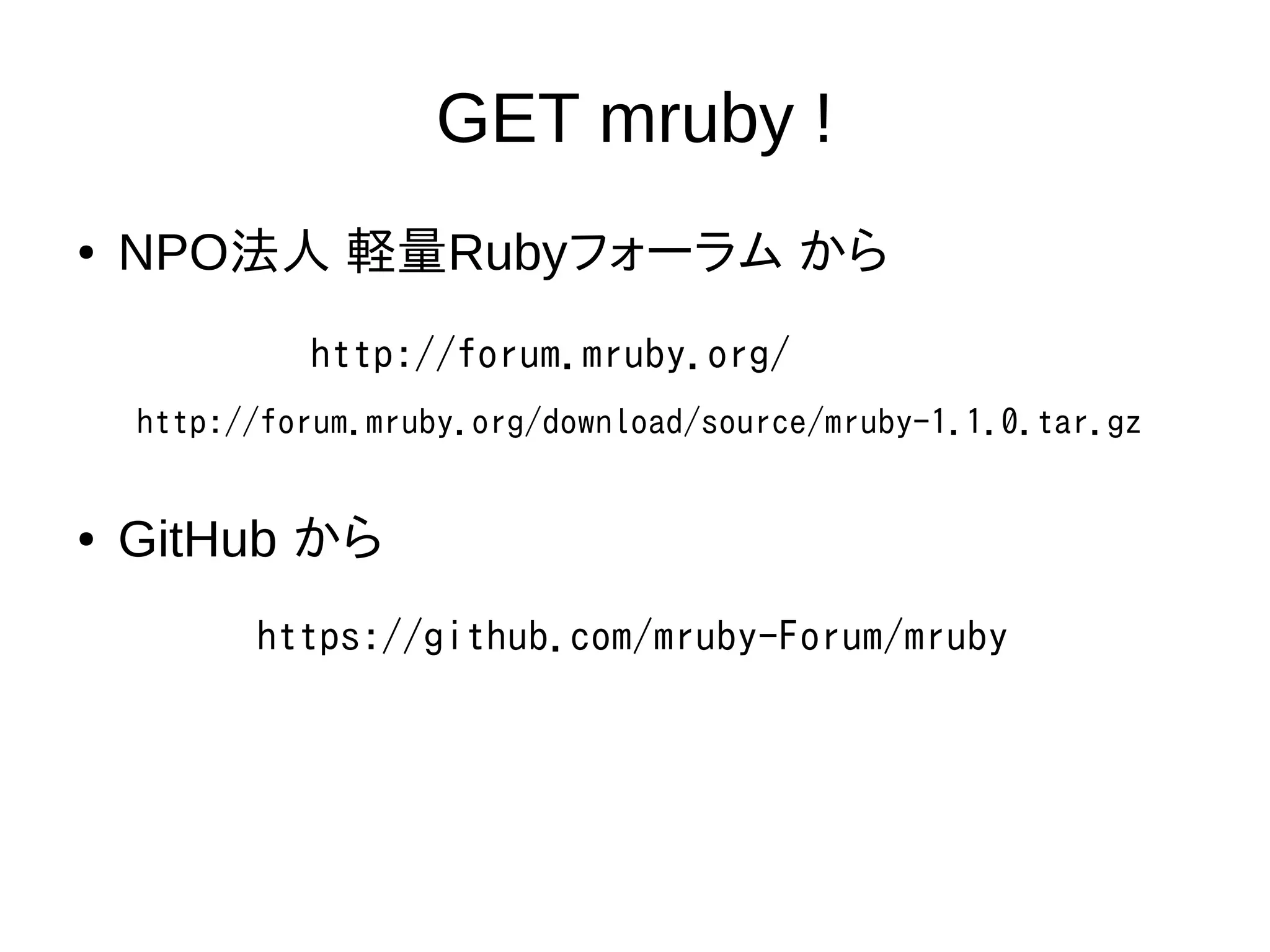 GET mruby ! 
● NPO法人 軽量Rubyフォーラム から 
http://forum.mruby.org/ 
http://forum.mruby.org/download/source/mruby-1.1.0.tar.gz 
● GitHub から 
https://github.com/mruby-Forum/mruby 
