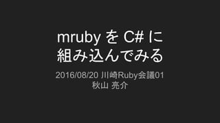 mruby を C# に
組み込んでみる
2016/08/20 川崎Ruby会議01
秋山 亮介
 