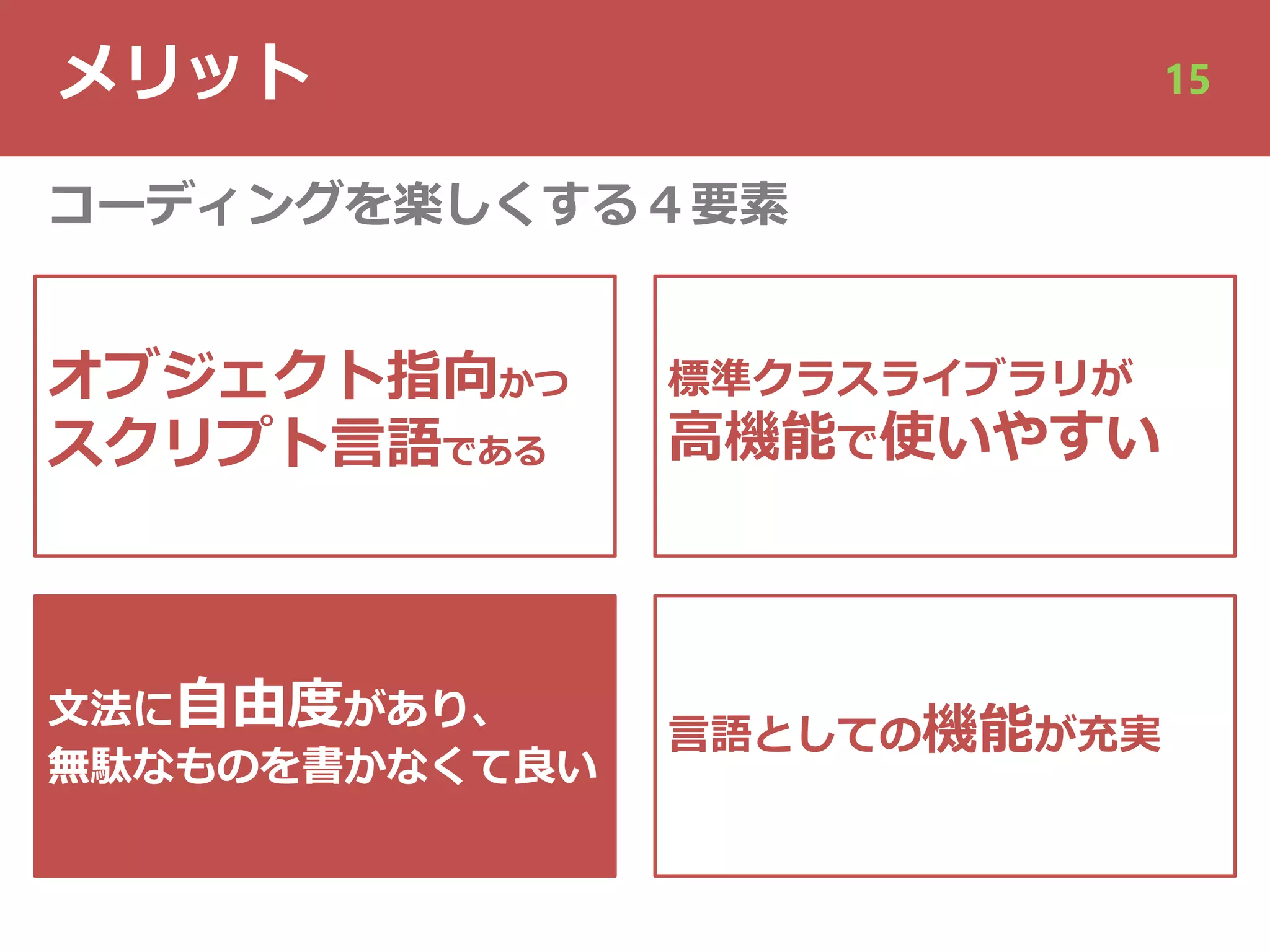 メリット 15
オブジェクト指向かつ
スクリプト⾔語である
⽂法に⾃由度があり、
無駄なものを書かなくて良い
⾔語としての機能が充実
コーディングを楽しくする４要素
標準クラスライブラリが
⾼機能で使いやすい
 