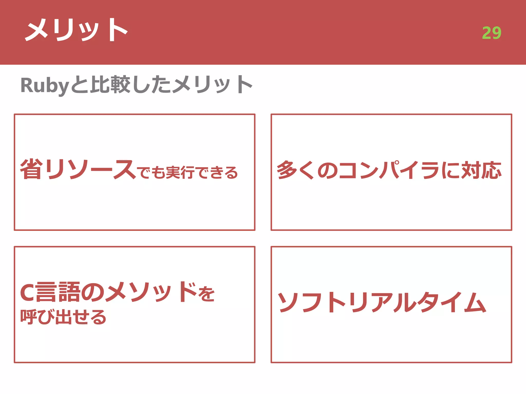 メリット 29
省リソースでも実⾏できる
C⾔語のメソッドを
呼び出せる
Rubyと⽐較したメリット
多くのコンパイラに対応
ソフトリアルタイム
 