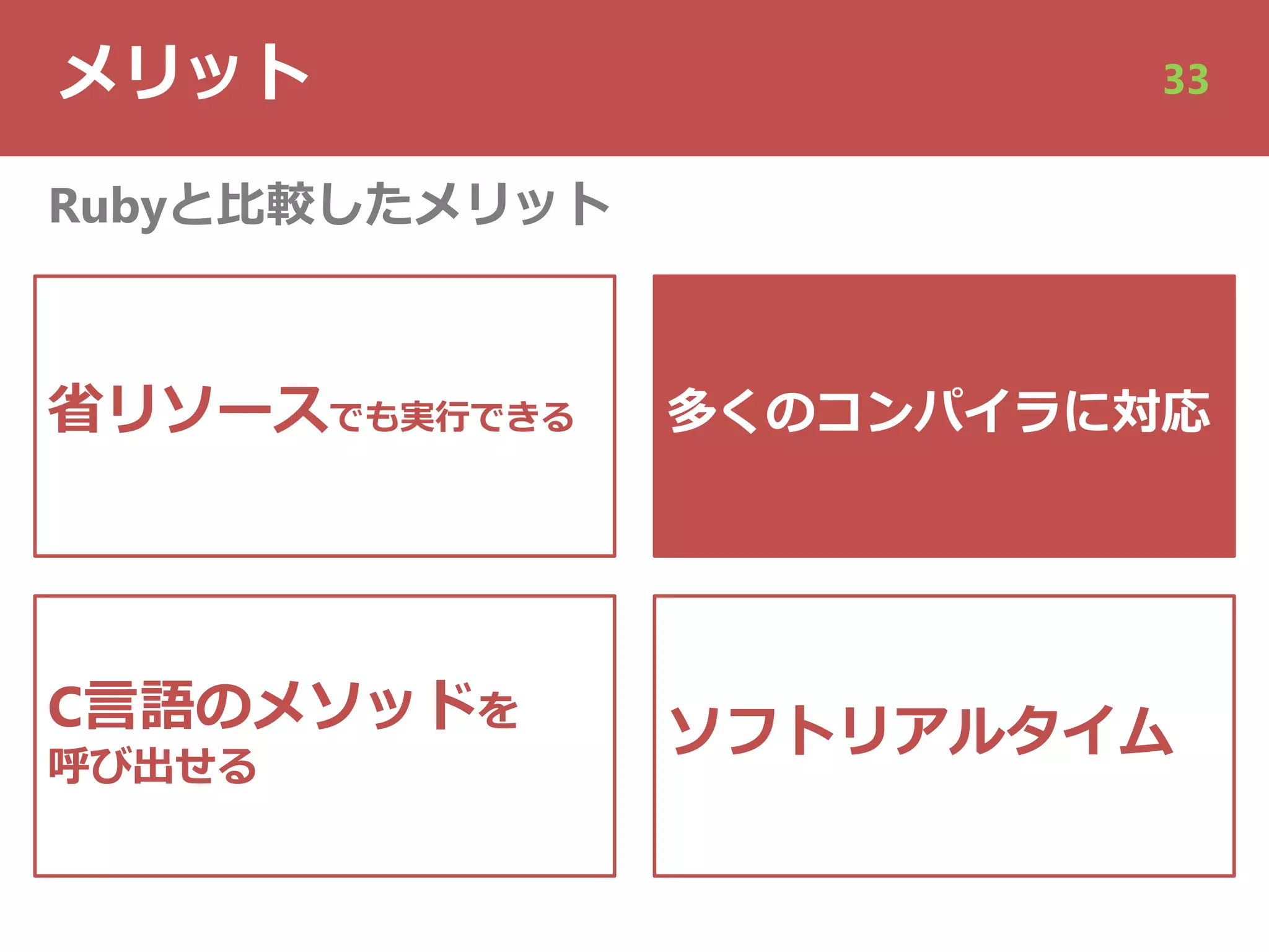 メリット 33
省リソースでも実⾏できる
C⾔語のメソッドを
呼び出せる
Rubyと⽐較したメリット
多くのコンパイラに対応
ソフトリアルタイム
 