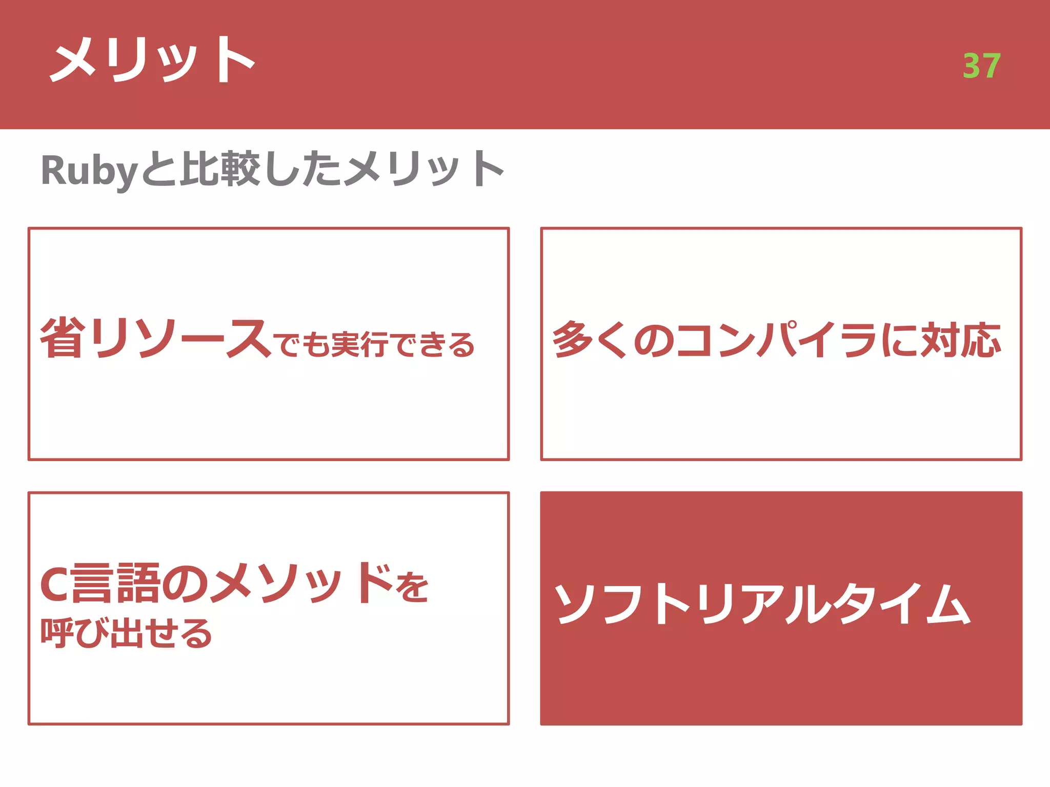 メリット 37
省リソースでも実⾏できる
C⾔語のメソッドを
呼び出せる
Rubyと⽐較したメリット
多くのコンパイラに対応
ソフトリアルタイム
 