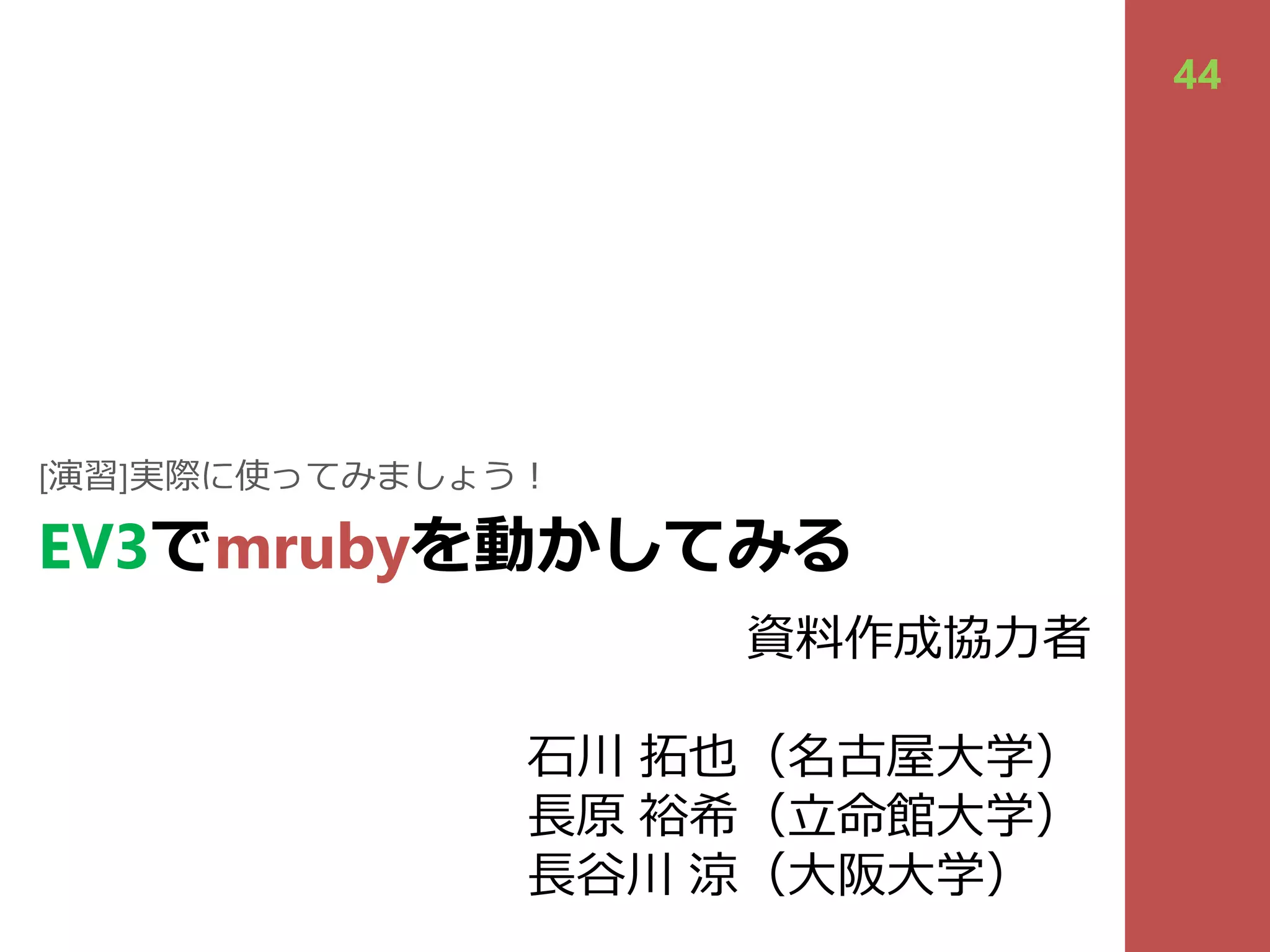 EV3でmrubyを動かしてみる
[演習]実際に使ってみましょう︕
44
資料作成協⼒者
⽯川 拓也（名古屋⼤学）
⻑原 裕希（⽴命館⼤学）
⻑⾕川 涼（⼤阪⼤学）
 