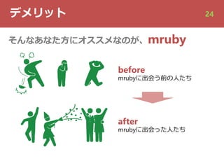 デメリット 24
そんなあなた⽅にオススメなのが、mruby
before
mrubyに出会う前の⼈たち
after
mrubyに出会った⼈たち
 