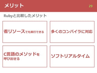 メリット 29
省リソースでも実⾏できる
C⾔語のメソッドを
呼び出せる
Rubyと⽐較したメリット
多くのコンパイラに対応
ソフトリアルタイム
 