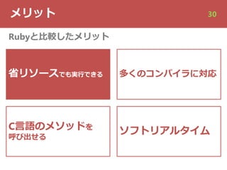 メリット 30
省リソースでも実⾏できる
C⾔語のメソッドを
呼び出せる
Rubyと⽐較したメリット
多くのコンパイラに対応
ソフトリアルタイム
 