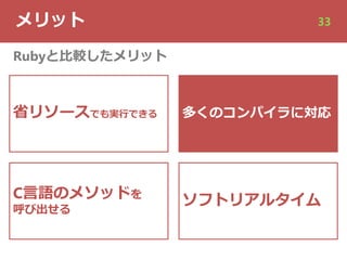 メリット 33
省リソースでも実⾏できる
C⾔語のメソッドを
呼び出せる
Rubyと⽐較したメリット
多くのコンパイラに対応
ソフトリアルタイム
 