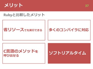 メリット 37
省リソースでも実⾏できる
C⾔語のメソッドを
呼び出せる
Rubyと⽐較したメリット
多くのコンパイラに対応
ソフトリアルタイム
 