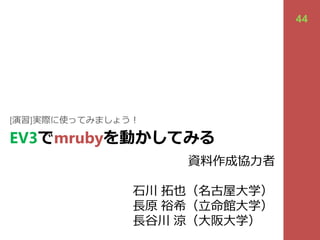 EV3でmrubyを動かしてみる
[演習]実際に使ってみましょう︕
44
資料作成協⼒者
⽯川 拓也（名古屋⼤学）
⻑原 裕希（⽴命館⼤学）
⻑⾕川 涼（⼤阪⼤学）
 