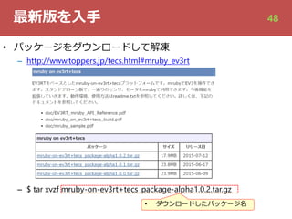 最新版を⼊⼿
• パッケージをダウンロードして解凍
– http://www.toppers.jp/tecs.html#mruby_ev3rt
– $ tar xvzf mruby-on-ev3rt+tecs_package-alpha1.0.2.tar.gz
• ダウンロードしたパッケージ名
48
 