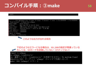コンパイル⼿順︓③make
このような出⼒が出れば成功
下記のようなエラーになる場合は、SD_DIRの指定が間違っている
もしくは、SDカードを認識していない（ささってない）
58
 