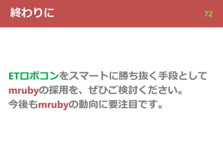 終わりに 72
ETロボコンをスマートに勝ち抜く⼿段として
mrubyの採⽤を、ぜひご検討ください。
今後もmrubyの動向に要注⽬です。
 