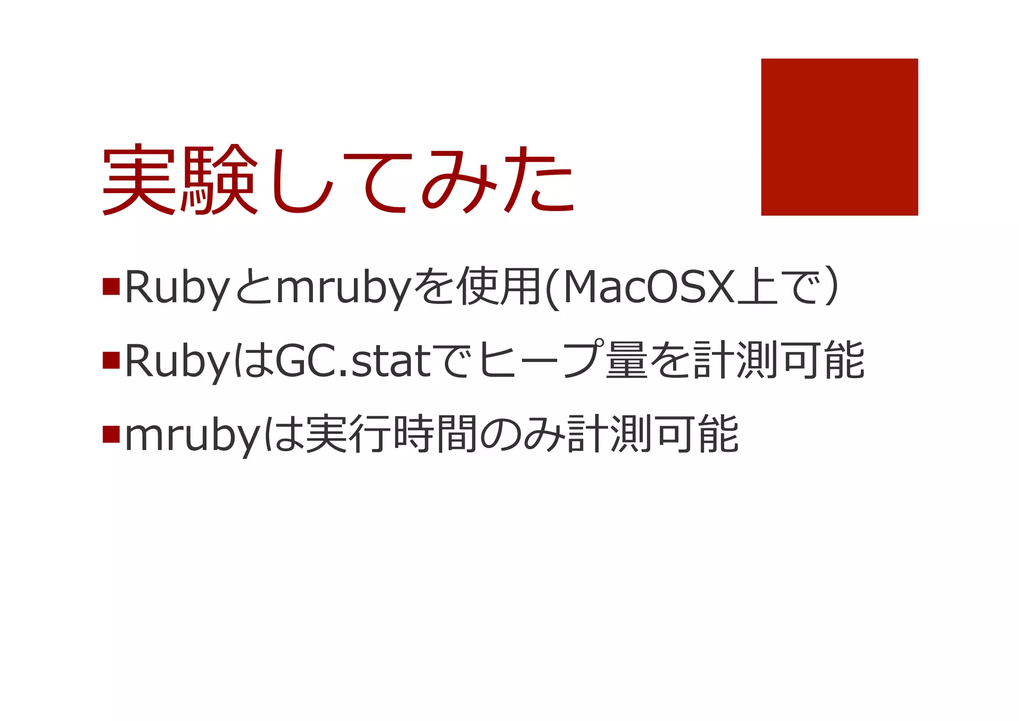実験してみた
¡ Rubyとmrubyを使⽤用(MacOSX上で）
¡ RubyはGC.statでヒープ量量を計測可能
¡ mrubyは実⾏行行時間のみ計測可能

 