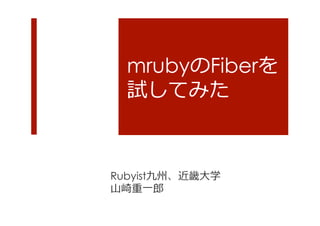mrubyのFiberを
試してみた

Rubyist九州、近畿⼤大学
⼭山崎重⼀一郎郎

 