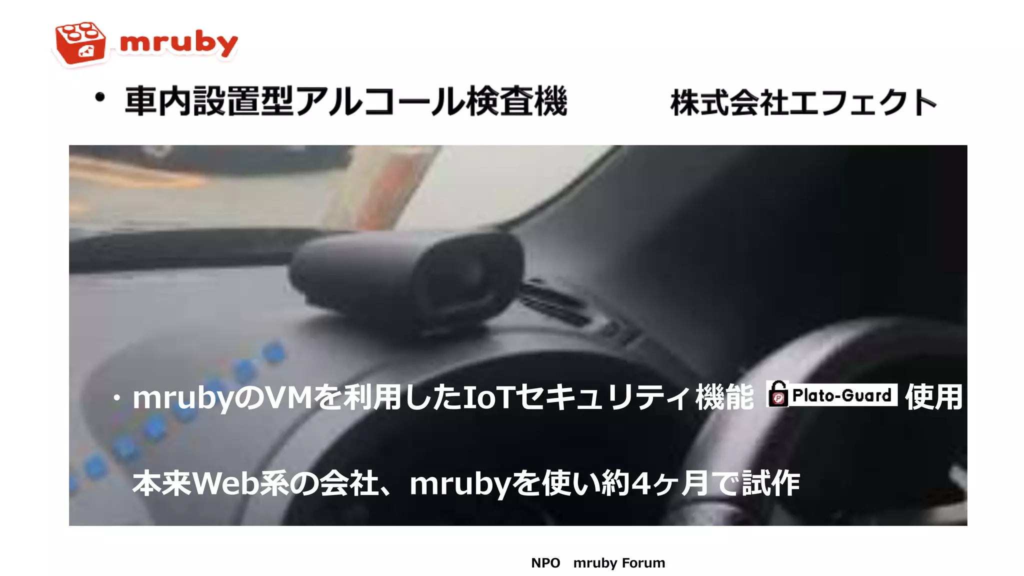 NPO mruby Forum
・mrubyのVMを利用したIoTセキュリティ機能 使用
本来Web系の会社、mrubyを使い約4ヶ月で試作
 