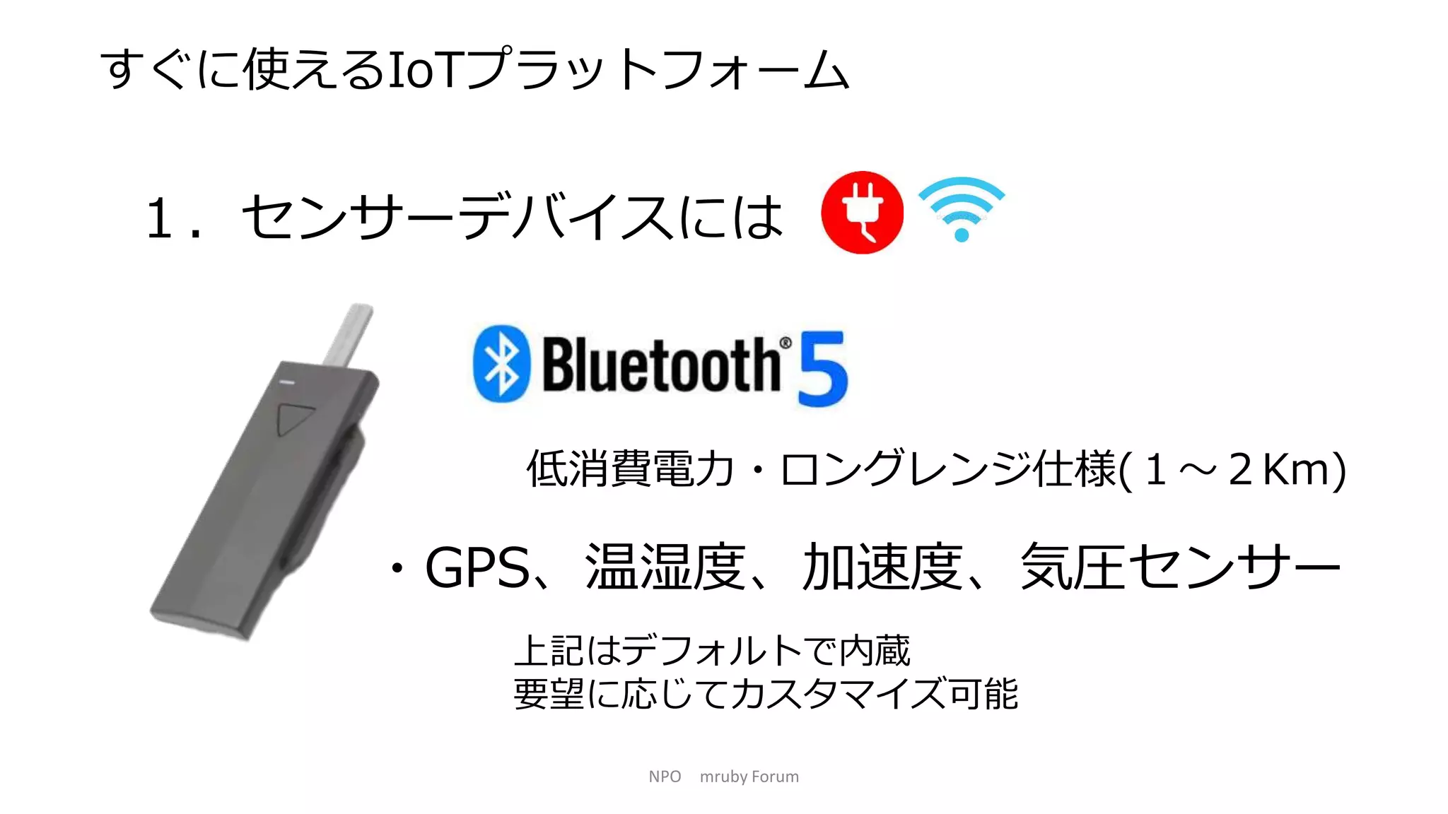 NPO mruby Forum
すぐに使えるIoTプラットフォーム
１．センサーデバイスには
・GPS、温湿度、加速度、気圧センサー
低消費電力・ロングレンジ仕様(１～２Km)
上記はデフォルトで内蔵
要望に応じてカスタマイズ可能
 