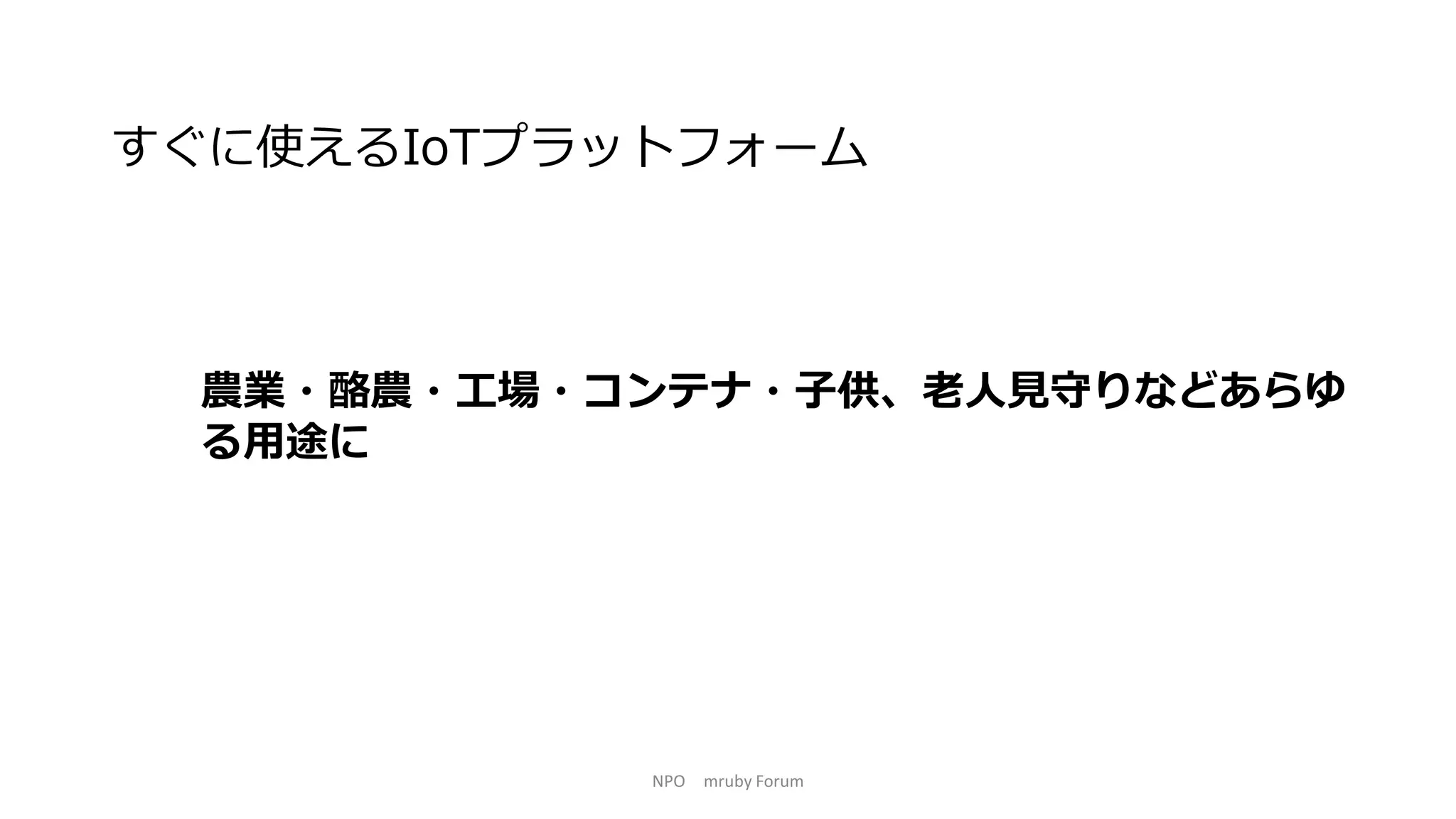 NPO mruby Forum
農業・酪農・工場・コンテナ・子供、老人見守りなどあらゆ
る用途に
すぐに使えるIoTプラットフォーム
 