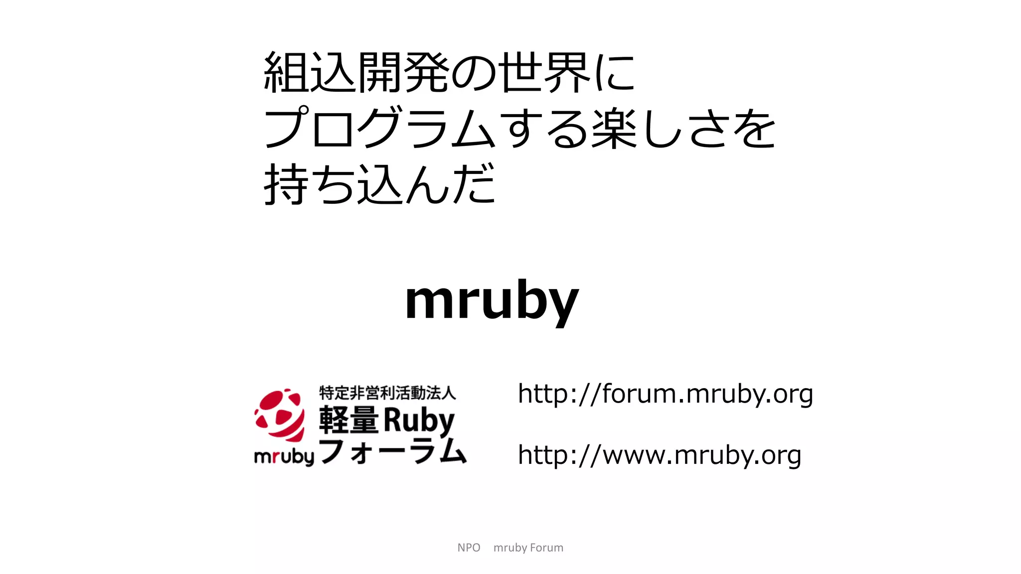 組込開発の世界に
プログラムする楽しさを
持ち込んだ
mruby
http://forum.mruby.org
http://www.mruby.org
NPO mruby Forum
 