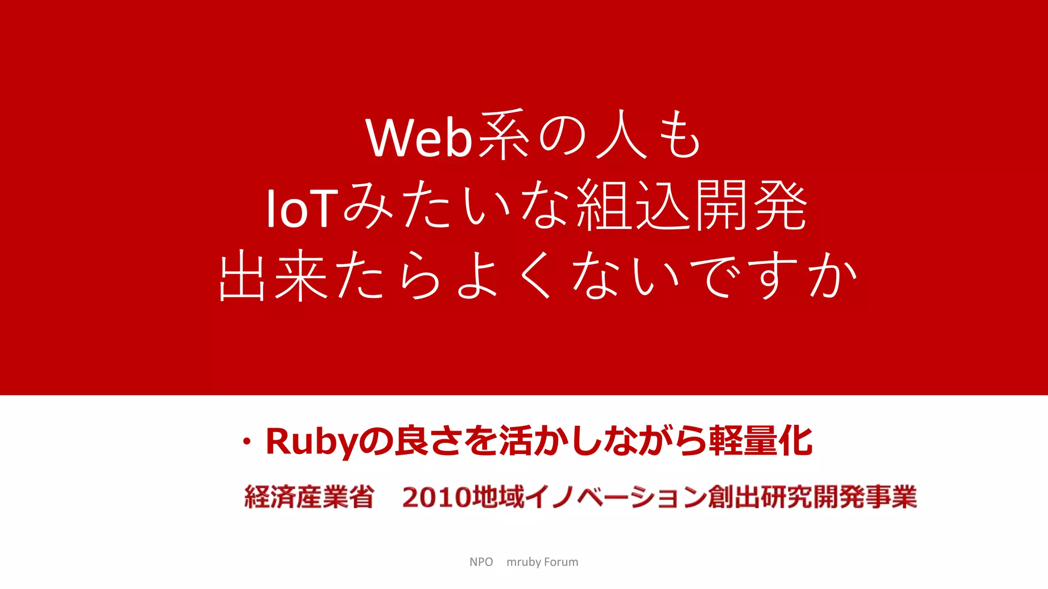 NPO mruby Forum
・Rubyの良さを活かしながら軽量化
Web系の人も
IoTみたいな組込開発
出来たらよくないですか
 