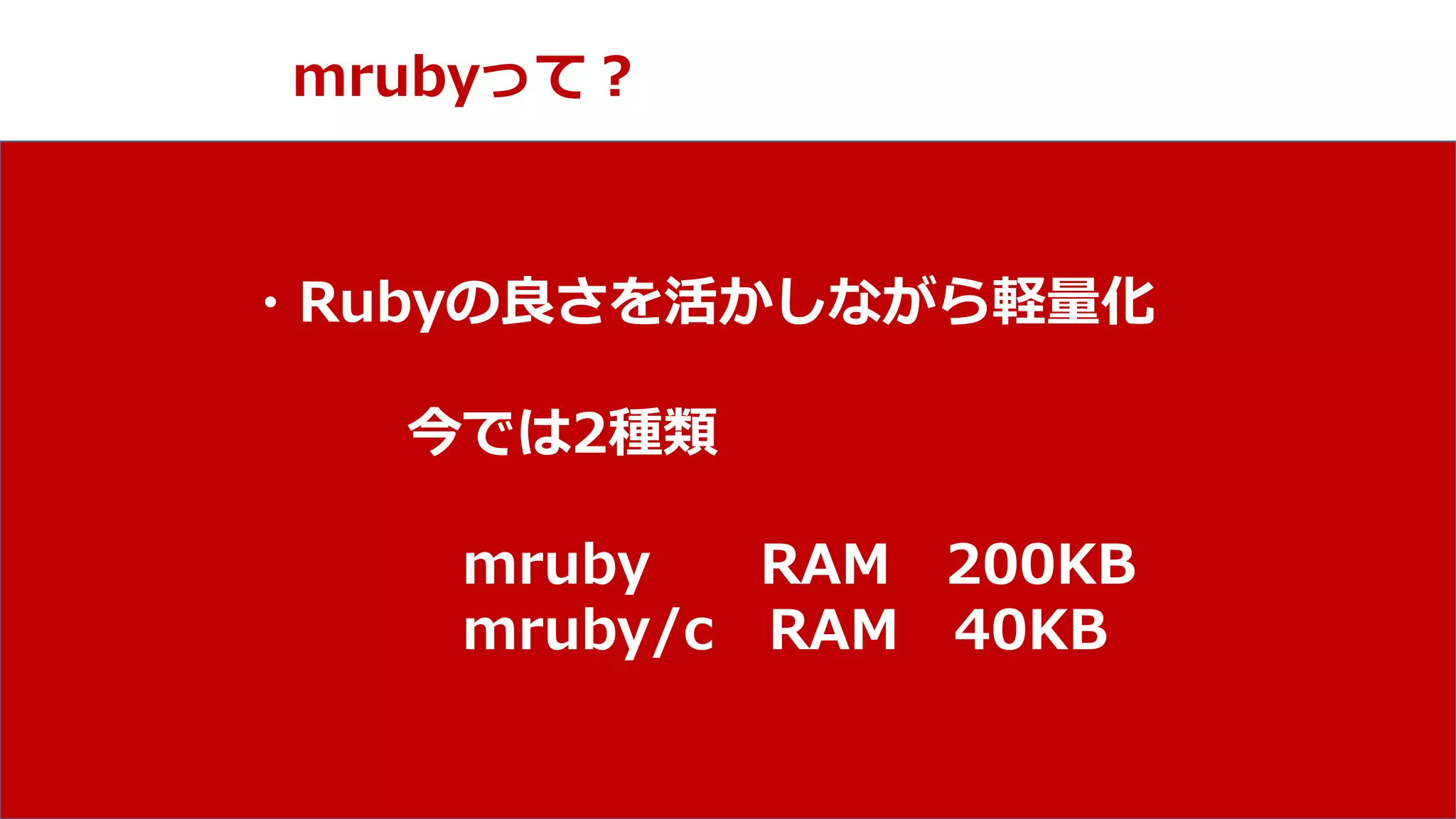 NPO mruby Forum
mrubyって？
・Rubyの良さを活かしながら軽量化
今では2種類
mruby RAM 200KB
mruby/c RAM 40KB
 