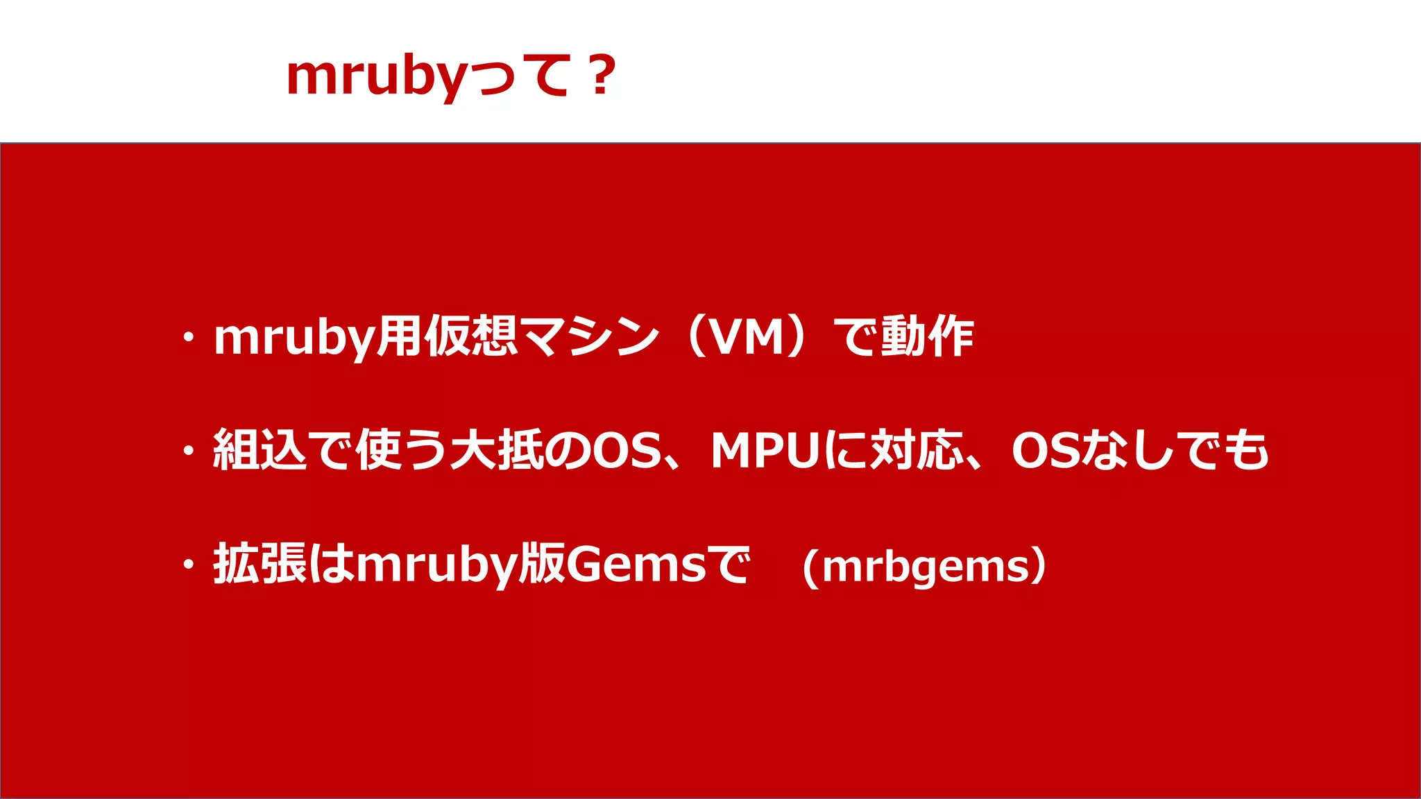 NPO mruby Forum
mrubyって？
・mruby用仮想マシン（VM）で動作
・組込で使う大抵のOS、MPUに対応、OSなしでも
・拡張はmruby版Gemsで (mrbgems）
 