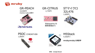 NPO mruby Forum
GR-PEACH
10,000円
momo-ruby公開中
GR-CITRUS
2,750円
Wakayama.rb
開発環境あり
STマイクロ
32L476
1,600円
PSOC CY8CKIT-059
1,800円
M5Stack
4,500円～
mruby,mruby/c対応中
 