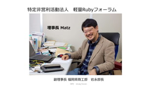 特定非営利活動法人 軽量Rubyフォーラム
理事長 Matz
副理事長 福岡県商工部 岩永部長
NPO mruby Forum
 