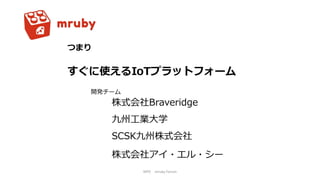 NPO mruby Forum
つまり
すぐに使えるIoTプラットフォーム
株式会社Braveridge
九州工業大学
SCSK九州株式会社
株式会社アイ・エル・シー
開発チーム
 
