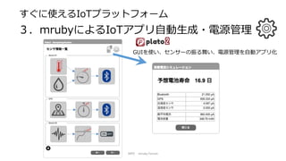 NPO mruby Forum
すぐに使えるIoTプラットフォーム
３．mrubyによるIoTアプリ自動生成・電源管理
GUIを使い、センサーの振る舞い、電源管理を自動アプリ化
 