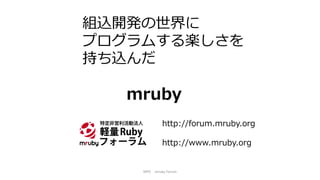 組込開発の世界に
プログラムする楽しさを
持ち込んだ
mruby
http://forum.mruby.org
http://www.mruby.org
NPO mruby Forum
 