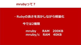NPO mruby Forum
mrubyって？
・Rubyの良さを活かしながら軽量化
今では2種類
mruby RAM 200KB
mruby/c RAM 40KB
 