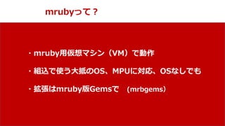 NPO mruby Forum
mrubyって？
・mruby用仮想マシン（VM）で動作
・組込で使う大抵のOS、MPUに対応、OSなしでも
・拡張はmruby版Gemsで (mrbgems）
 