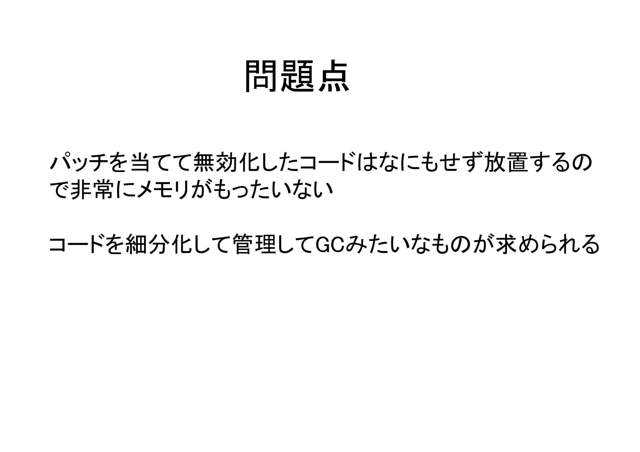 問題点
パッチを当てて無効化したコードはなにもせず放置するの
で非常にメモリがもったいない
コードを細分化して管理してGCみたいなものが求められる
 