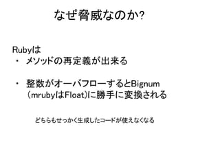 なぜ脅威なのか?
Rubyは
・　メソッドの再定義が出来る
・　整数がオーバフローするとBignum
（mrubyはFloat)に勝手に変換される
どちらもせっかく生成したコードが使えなくなる
 