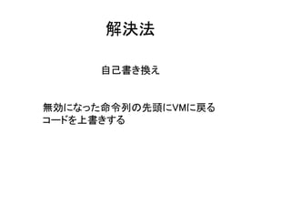 解決法
自己書き換え
無効になった命令列の先頭にVMに戻る
コードを上書きする
 