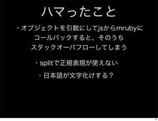ハマったこと
・オブジェクトを引数にしてjsからmrubyに
コールバックすると、そのうち
スタックオーバフローしてしまう
・splitで正規表現が使えない
・日本語が文字化けする？

12

 