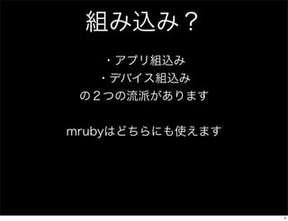 組み込み？
・アプリ組込み
・デバイス組込み
の２つの流派があります
mrubyはどちらにも使えます

4

 