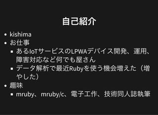 ⾃⼰紹介⾃⼰紹介
kishima
お仕事
あるIoTサービスのLPWAデバイス開発、運⽤、
障害対応など何でも屋さん
データ解析で最近Rubyを使う機会増えた（増
やした）
趣味
mruby、mruby/c、電⼦⼯作、技術同⼈誌執筆
 
