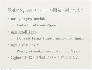 NginxΥ⥸`_käƤޤ
?

mruby_nginx_module
?

?

ngx_small_light
?

?

131016ˮ

Dynamic Image Transformation for Nginx

ngx_access_token
?

?

Embed mruby into Nginx

Porting of mod_access_token into Nginx

Nginxˤ2ۤɥѥåͤޤ

 